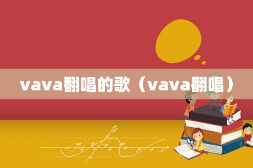 vava翻唱的歌（vava翻唱）