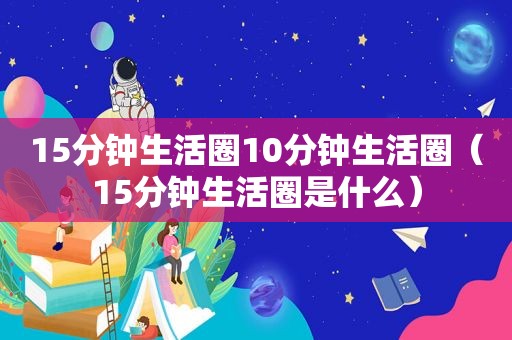 15分钟生活圈10分钟生活圈（15分钟生活圈是什么）