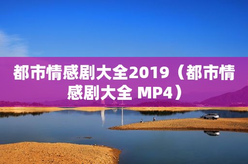 都市情感剧大全2019（都市情感剧大全 MP4）