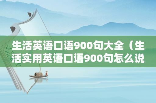 生活英语口语900句大全（生活实用英语口语900句怎么说）