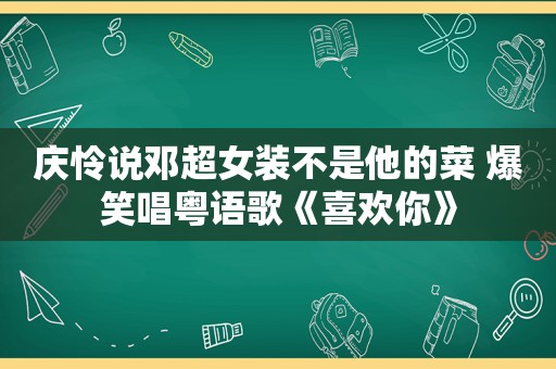 庆怜说邓超女装不是他的菜 爆笑唱粤语歌《喜欢你》