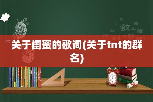 关于闺蜜的歌词(关于tnt的群名)