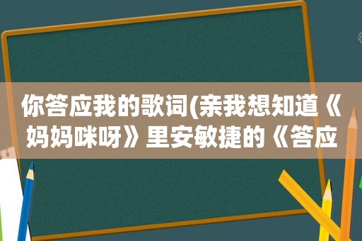 你答应我的歌词(亲我想知道《妈妈咪呀》里安敏捷的《答应我》的歌词有急用)