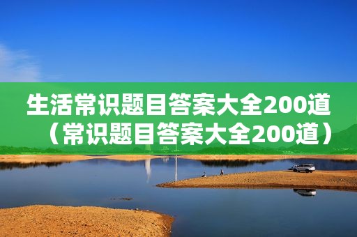 生活常识题目答案大全200道（常识题目答案大全200道）