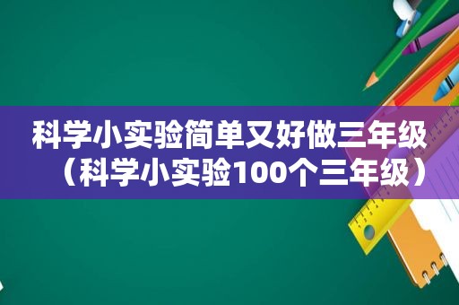 科学小实验简单又好做三年级（科学小实验100个三年级）