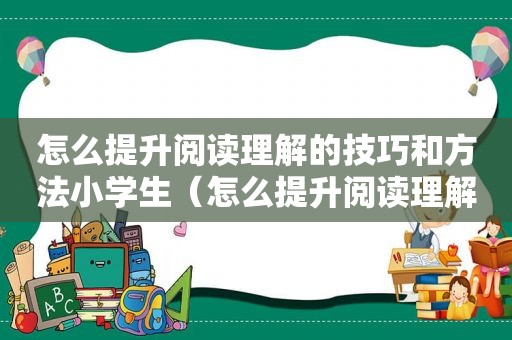 怎么提升阅读理解的技巧和方法小学生（怎么提升阅读理解的技巧和方法）