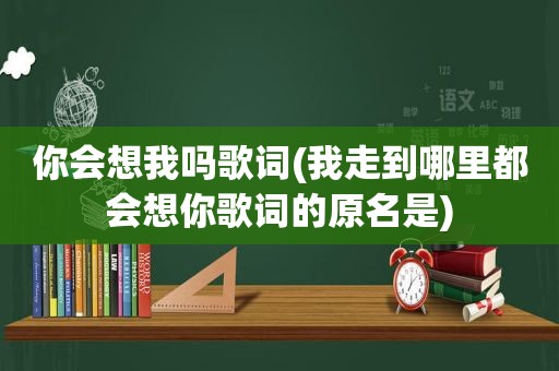 你会想我吗歌词(我走到哪里都会想你歌词的原名是)