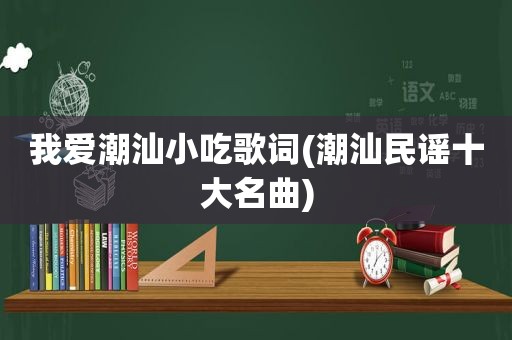 我爱潮汕小吃歌词(潮汕民谣十大名曲)