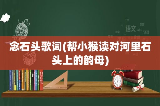 念石头歌词(帮小猴读对河里石头上的韵母)