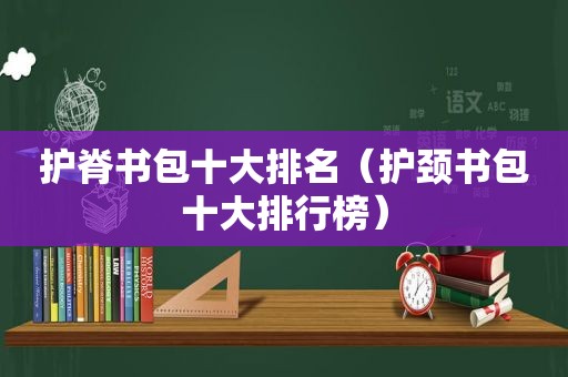 护脊书包十大排名（护颈书包十大排行榜）