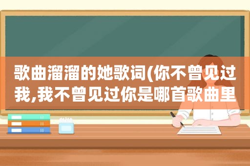 歌曲溜溜的她歌词(你不曾见过我,我不曾见过你是哪首歌曲里的歌词貌似是首老歌)