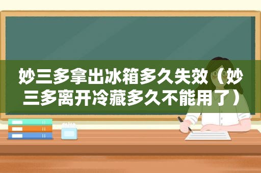 妙三多拿出冰箱多久失效（妙三多离开冷藏多久不能用了）