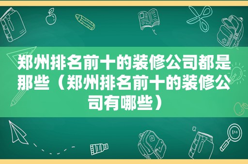 郑州排名前十的装修公司都是那些（郑州排名前十的装修公司有哪些）