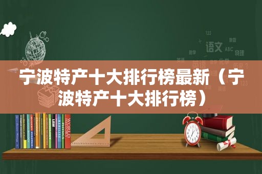 宁波特产十大排行榜最新（宁波特产十大排行榜）