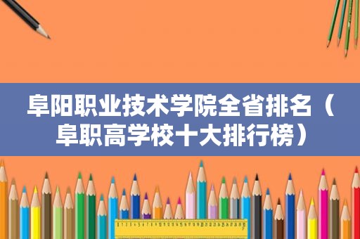 阜阳职业技术学院全省排名（阜职高学校十大排行榜）