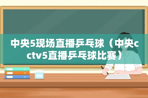 中央5现场直播乒乓球（中央cctv5直播乒乓球比赛）