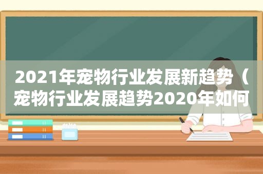 2021年宠物行业发展新趋势（宠物行业发展趋势2020年如何）