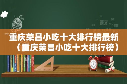 重庆荣昌小吃十大排行榜最新（重庆荣昌小吃十大排行榜）