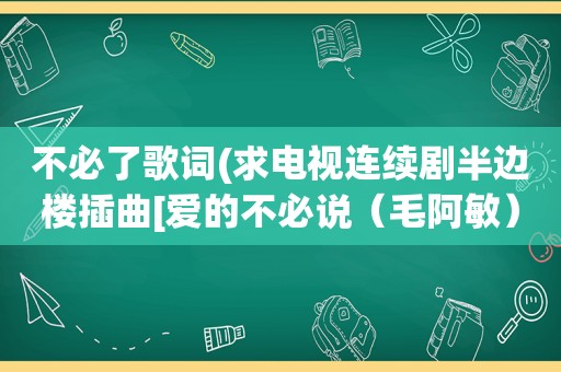 不必了歌词(求电视连续剧半边楼插曲[爱的不必说（毛阿敏）]歌词)