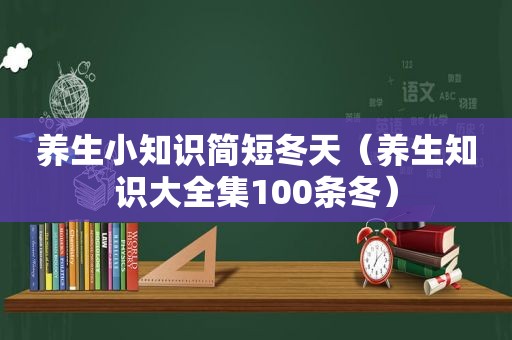 养生小知识简短冬天（养生知识大全集100条冬）