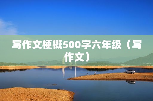 写作文梗概500字六年级（写作文）