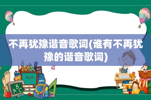 不再犹豫谐音歌词(谁有不再犹豫的谐音歌词)