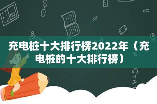 充电桩十大排行榜2022年（充电桩的十大排行榜）