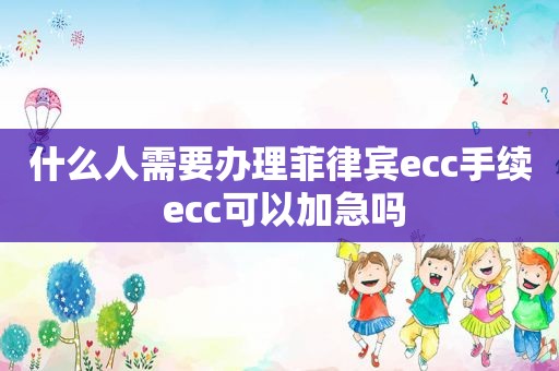 什么人需要办理菲律宾ecc手续 ecc可以加急吗