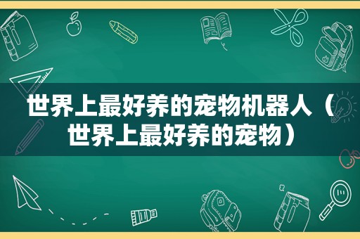 世界上最好养的宠物机器人（世界上最好养的宠物）