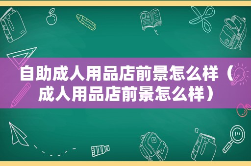 自助成人用品店前景怎么样（成人用品店前景怎么样）