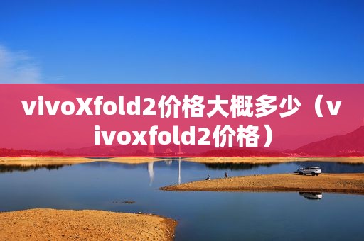 vivoXfold2价格大概多少（vivoxfold2价格）