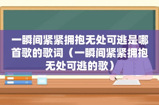 一瞬间紧紧拥抱无处可逃是哪首歌的歌词（一瞬间紧紧拥抱无处可逃的歌）