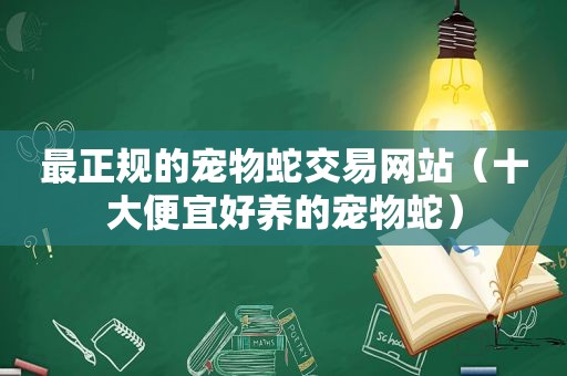 最正规的宠物蛇交易网站（十大便宜好养的宠物蛇）