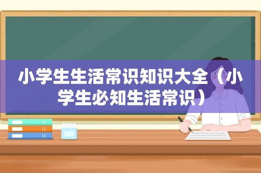 小学生生活常识知识大全（小学生必知生活常识）