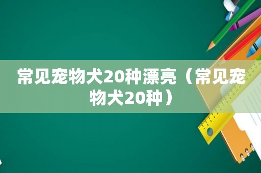 常见宠物犬20种漂亮（常见宠物犬20种）