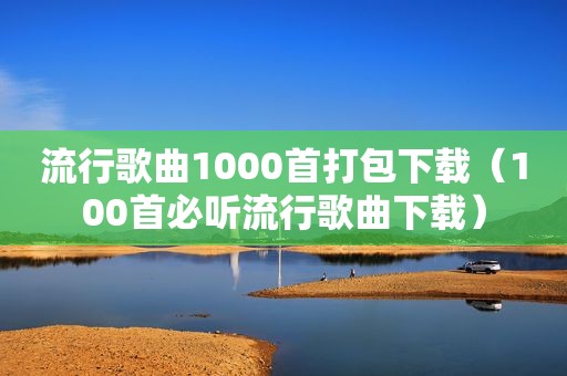 流行歌曲1000首打包下载（100首必听流行歌曲下载）