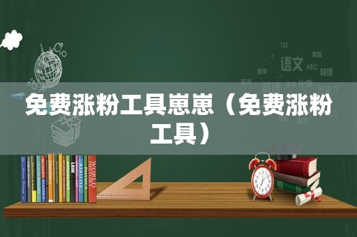 免费涨粉工具崽崽（免费涨粉工具）