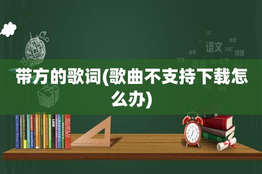 带方的歌词(歌曲不支持下载怎么办)