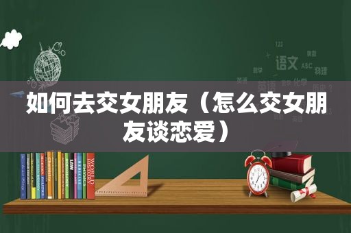 如何去交女朋友（怎么交女朋友谈恋爱）