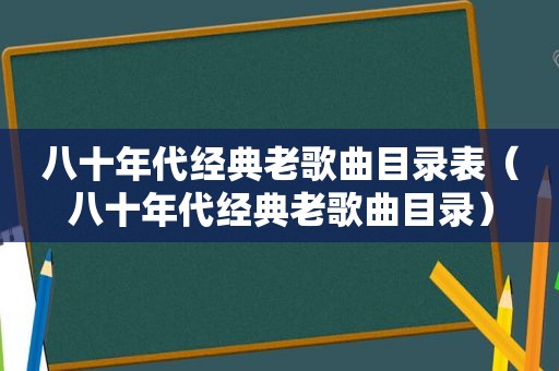 八十年代经典老歌曲目录表（八十年代经典老歌曲目录）