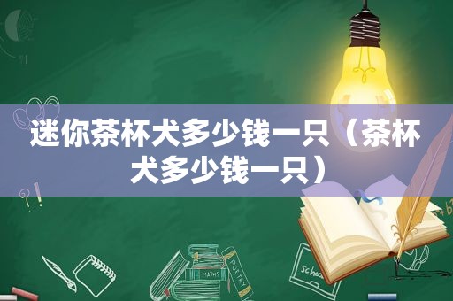 迷你茶杯犬多少钱一只（茶杯犬多少钱一只）