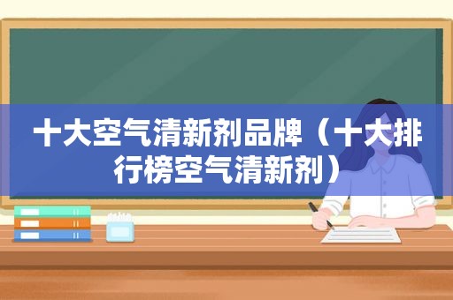 十大空气清新剂品牌（十大排行榜空气清新剂）