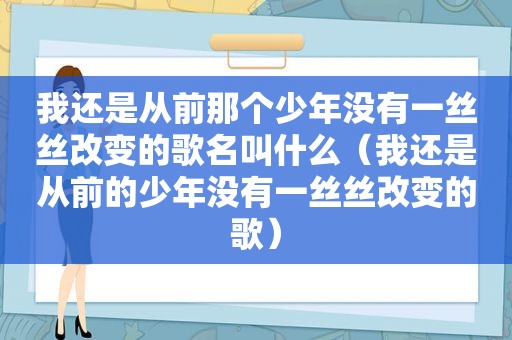 我还是从前那个少年没有一丝丝改变的歌名叫什么（我还是从前的少年没有一丝丝改变的歌）