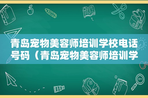 青岛宠物美容师培训学校电话号码（青岛宠物美容师培训学校电话）