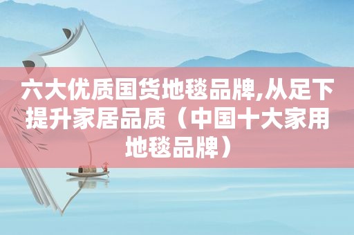 六大优质国货地毯品牌,从足下提升家居品质（中国十大家用地毯品牌）