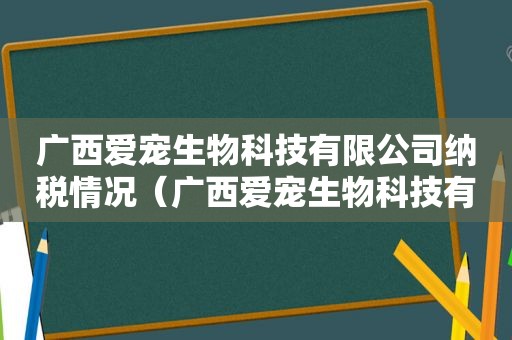 广西爱宠生物科技有限公司纳税情况（广西爱宠生物科技有限公司）