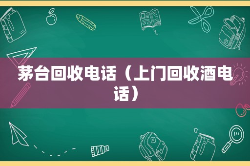 茅台回收电话（上门回收酒电话）