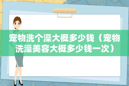 宠物洗个澡大概多少钱（宠物洗澡美容大概多少钱一次）