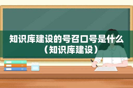 知识库建设的号召口号是什么（知识库建设）