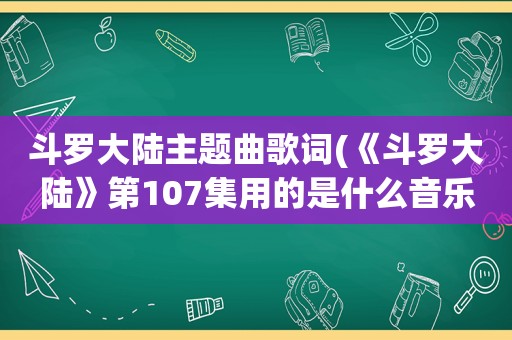 斗罗大陆主题曲歌词(《斗罗大陆》第107集用的是什么音乐)